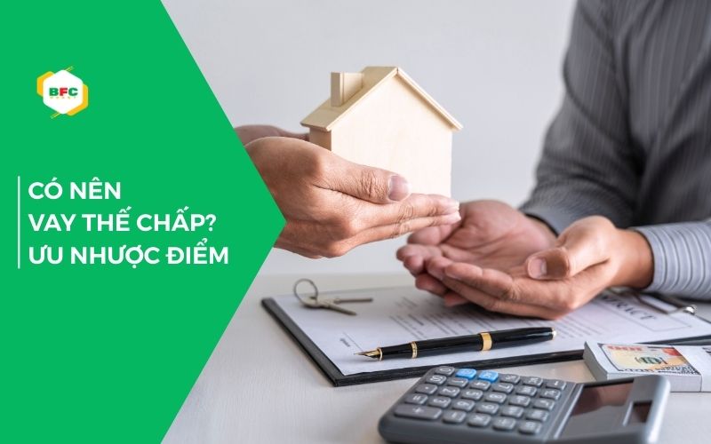Có nên vay thế chấp không? Ưu nhược điểm